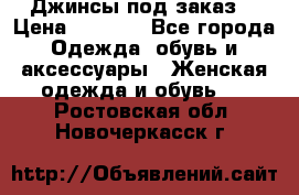 Джинсы под заказ. › Цена ­ 1 400 - Все города Одежда, обувь и аксессуары » Женская одежда и обувь   . Ростовская обл.,Новочеркасск г.